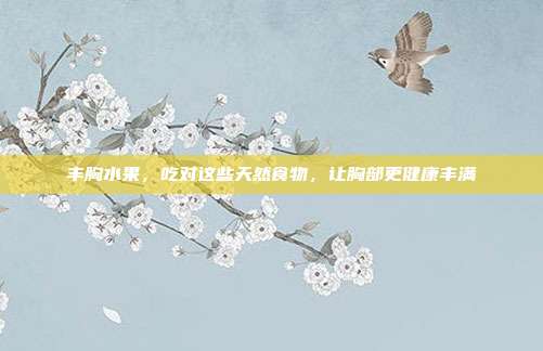 丰胸水果,吃对这些天然食物,让胸部更健康丰满