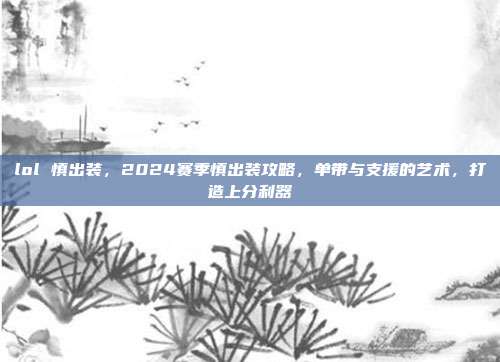 lol 慎出装,2024赛季慎出装攻略,单带与支援的艺术,打造上分利器