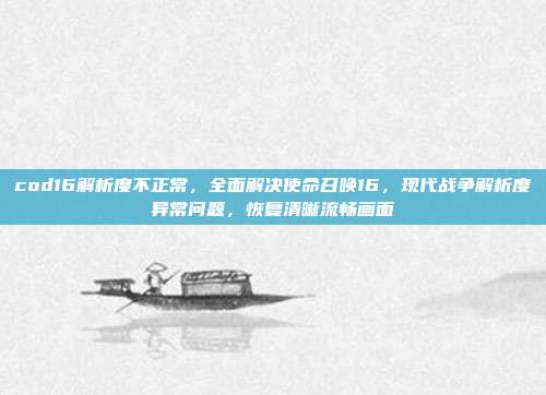 cod16解析度不正常,全面解决使命召唤16,现代战争解析度异常问题,恢复清晰流畅画面