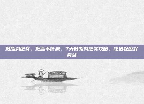 低脂减肥餐,低脂不低味,7天低脂减肥餐攻略,吃出轻盈好身材