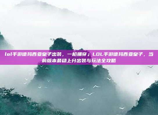 lol手游德玛西亚皇子出装,一枪捅穿」LOL手游德玛西亚皇子,当前版本最稳上分出装与玩法全攻略