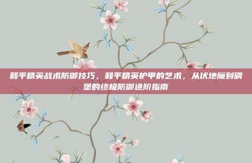 和平精英战术防御技巧,和平精英护甲的艺术,从伏地魔到碉堡的终极防御进阶指南