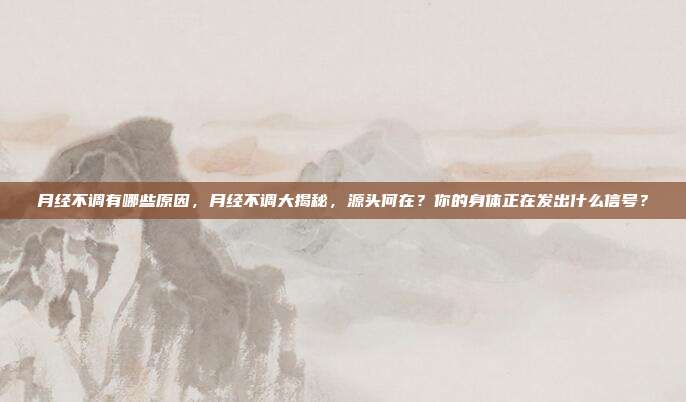 月经不调有哪些原因,月经不调大揭秘,源头何在?你的身体正在发出什么信号?