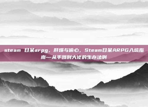 steam 日呆arpg,肝爆与偷心,Steam日呆ARPG入坑指南—从手残到大佬的生存法则