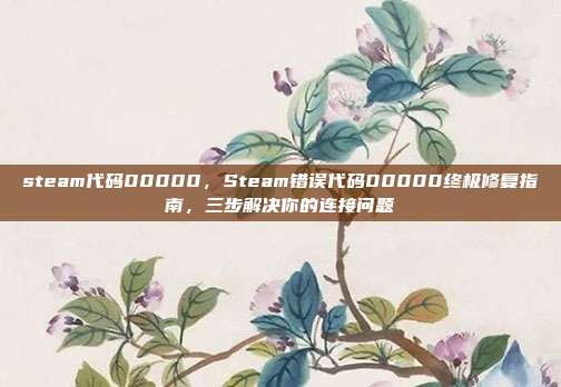 steam代码00000,Steam错误代码00000终极修复指南,三步解决你的连接问题