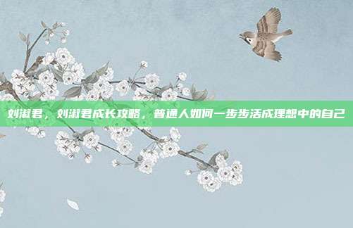 刘淑君，刘淑君成长攻略，普通人如何一步步活成理想中的自己