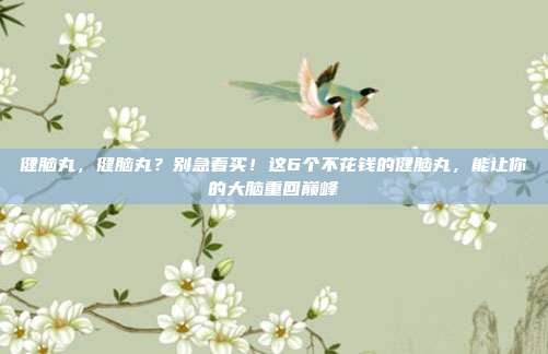 健脑丸,健脑丸?别急着买!这6个不花钱的健脑丸,能让你的大脑重回巅峰
