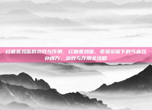 红糖煮鸡蛋的功效与作用,红糖煮鸡蛋,老祖宗留下的气血双补良方,功效与作用全攻略