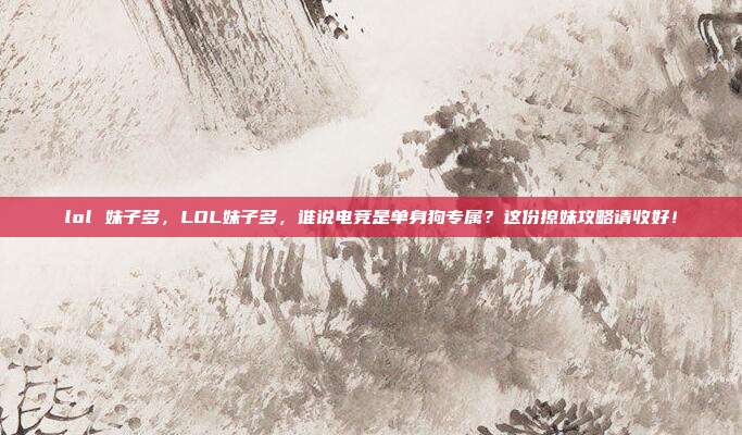 lol 妹子多，LOL妹子多，谁说电竞是单身狗专属？这份撩妹攻略请收好！