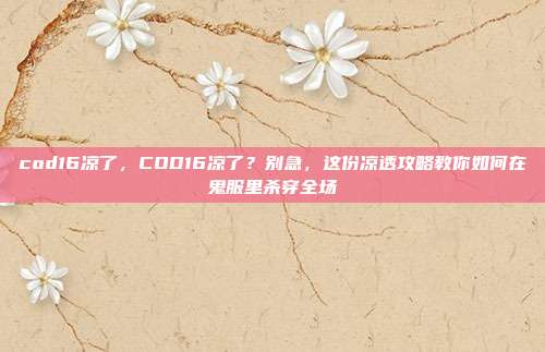 cod16凉了,COD16凉了?别急,这份凉透攻略教你如何在鬼服里杀穿全场