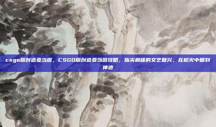 csgo版创造亚当图,CSGO版创造亚当图攻略,指尖触碰的文艺复兴,在枪火中复刻神迹