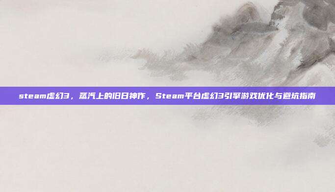 steam虚幻3,蒸汽上的旧日神作,Steam平台虚幻3引擎游戏优化与避坑指南