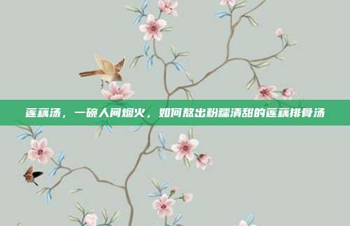 莲藕汤,一碗人间烟火,如何熬出粉糯清甜的莲藕排骨汤