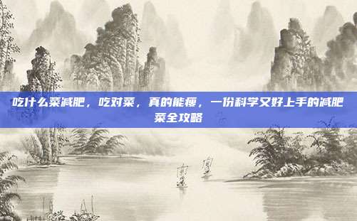 吃什么菜减肥,吃对菜,真的能瘦,一份科学又好上手的减肥菜全攻略