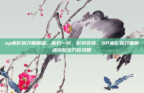 sp赤影妖刀姬御魂,赤刃一闪,影狩苍穹,SP赤影妖刀姬御魂搭配全方位攻略