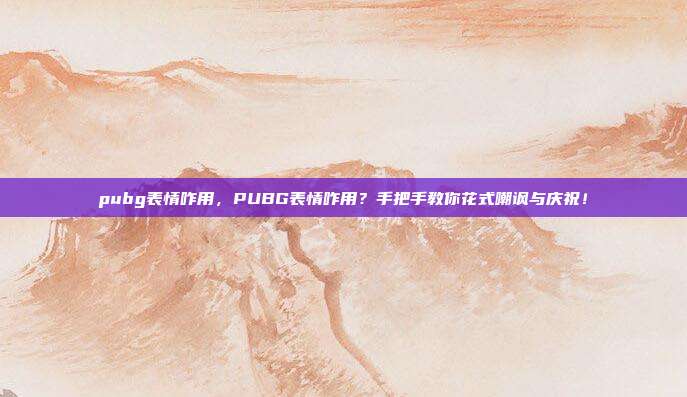 pubg表情咋用,PUBG表情咋用?手把手教你花式嘲讽与庆祝!