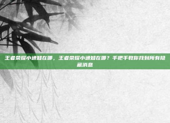 王者荣耀小通知在哪,王者荣耀小通知在哪?手把手教你找到所有隐藏消息