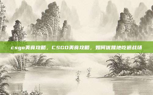 csgo美食攻略，CSGO美食攻略，如何优雅地吃遍战场