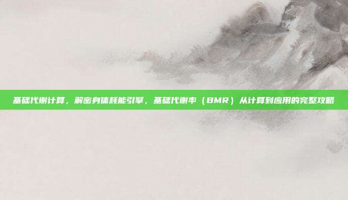 基础代谢计算,解密身体耗能引擎,基础代谢率(BMR)从计算到应用的完整攻略