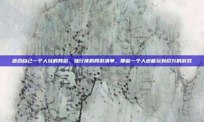 适合自己一个人玩的网游,独行侠的网游清单,那些一个人也能玩到尽兴的游戏