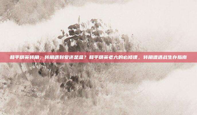 和平精英转角，转角遇到爱还是盒？和平精英老六的必修课，转角遭遇战生存指南