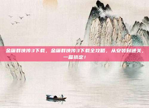 金庸群侠传3下载，金庸群侠传3下载全攻略，从安装到通关，一篇搞定！