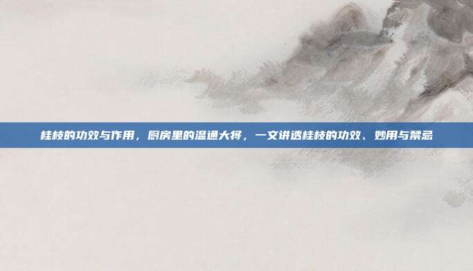 桂枝的功效与作用,厨房里的温通大将,一文讲透桂枝的功效、妙用与禁忌