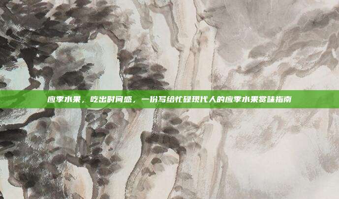 应季水果,吃出时间感,一份写给忙碌现代人的应季水果赏味指南