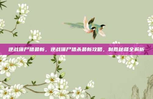 逆战僵尸猎最新，逆战僵尸猎杀最新攻略，制胜秘籍全解析