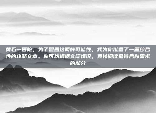 黄石一医院,为了覆盖这两种可能性,我为你准备了一篇综合性的攻略文章。你可以根据实际情况,直接阅读最符合你需求的部分