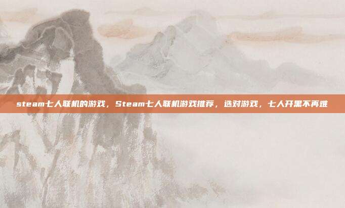 steam七人联机的游戏,Steam七人联机游戏推荐,选对游戏,七人开黑不再难