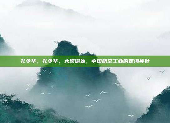 孔令华,孔令华,大漠深处,中国航空工业的定海神针