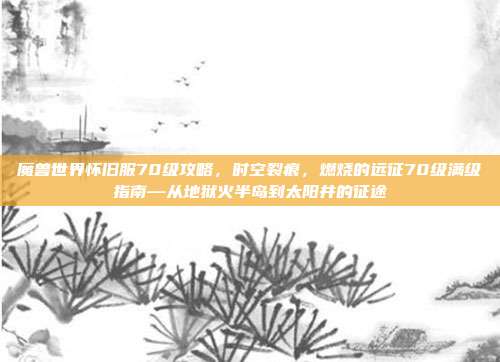 魔兽世界怀旧服70级攻略，时空裂痕，燃烧的远征70级满级指南—从地狱火半岛到太阳井的征途