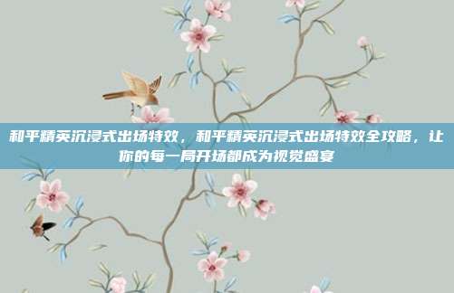 和平精英沉浸式出场特效,和平精英沉浸式出场特效全攻略,让你的每一局开场都成为视觉盛宴