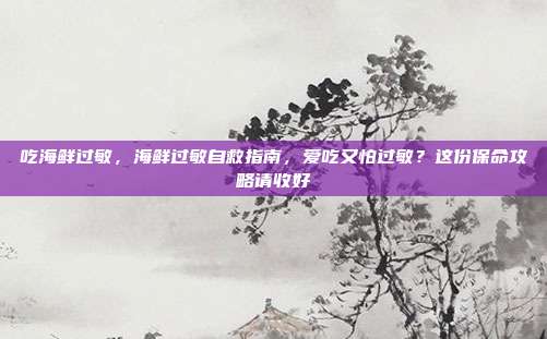 吃海鲜过敏,海鲜过敏自救指南,爱吃又怕过敏?这份保命攻略请收好