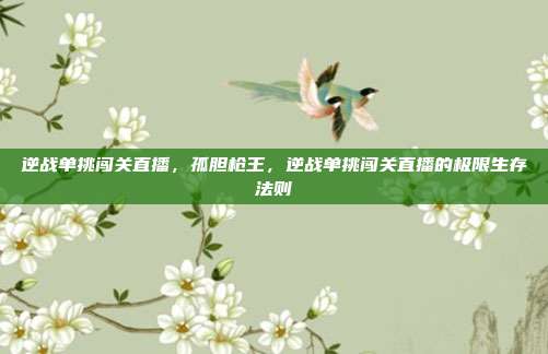 逆战单挑闯关直播,孤胆枪王,逆战单挑闯关直播的极限生存法则