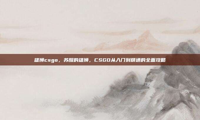 雄狮csgo,苏醒的雄狮,CSGO从入门到精通的全面攻略