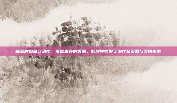 肺部肿瘤保守治疗,带瘤生存的智慧,肺部肿瘤保守治疗全策略与实用指南