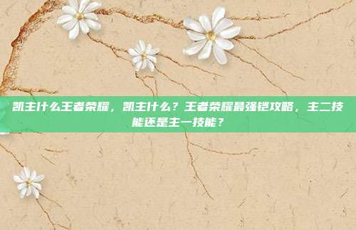 凯主什么王者荣耀,凯主什么?王者荣耀最强铠攻略,主二技能还是主一技能?