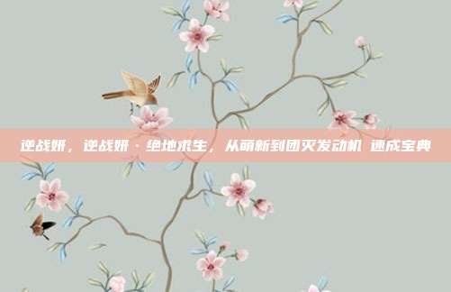 逆战妍,逆战妍·绝地求生,从萌新到团灭发动机の速成宝典