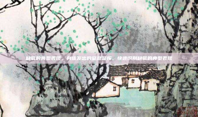 缺氧的典型表现,身体发出的窒息警报,快速识别缺氧的典型表现