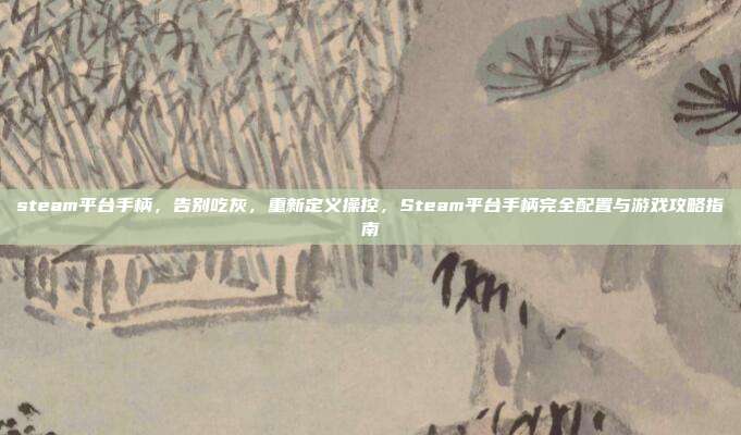 steam平台手柄,告别吃灰,重新定义操控,Steam平台手柄完全配置与游戏攻略指南