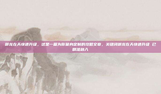 御龙在天快速升级,这是一篇为你量身定制的攻略文章,关键词御龙在天快速升级 已精准融入