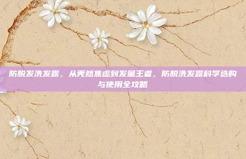 防脱发洗发露，从秃然焦虑到发量王者，防脱洗发露科学选购与使用全攻略