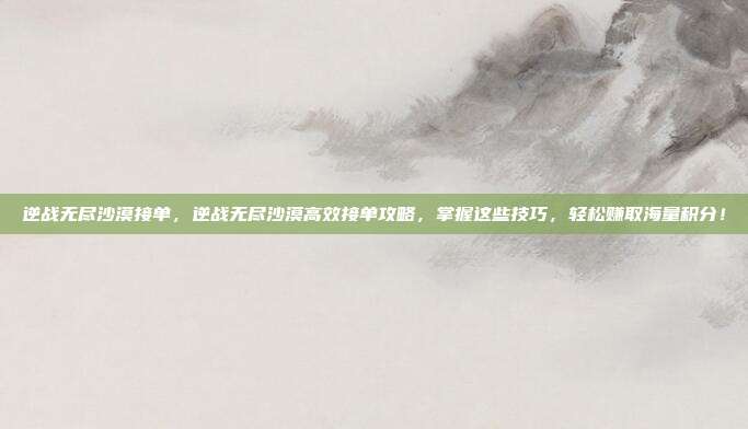 逆战无尽沙漠接单，逆战无尽沙漠高效接单攻略，掌握这些技巧，轻松赚取海量积分！