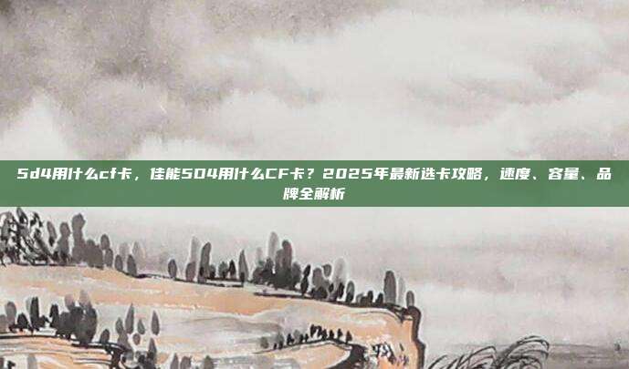 5d4用什么cf卡,佳能5D4用什么CF卡?2025年最新选卡攻略,速度、容量、品牌全解析