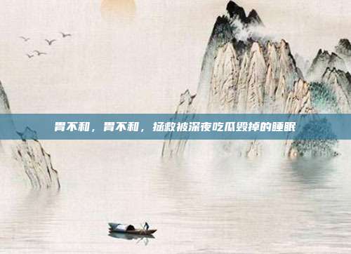 胃不和,胃不和,拯救被深夜吃瓜毁掉的睡眠