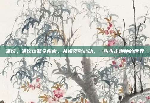 温仪，温仪攻略全指南，从初见到心动，一步步走进她的世界