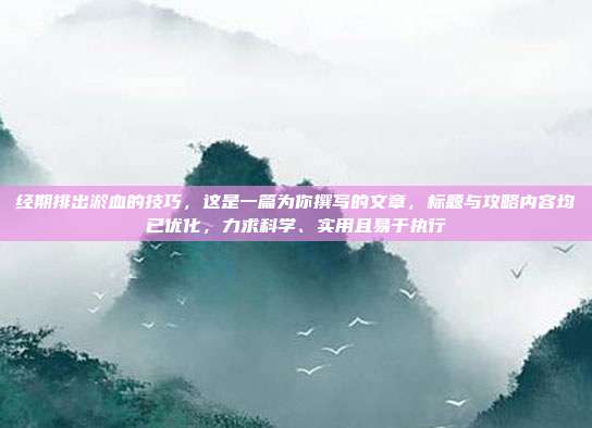 经期排出淤血的技巧,这是一篇为你撰写的文章,标题与攻略内容均已优化,力求科学、实用且易于执行