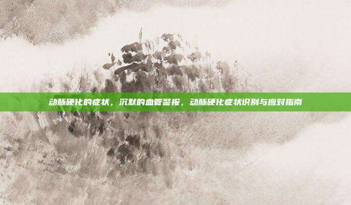 动脉硬化的症状,沉默的血管警报,动脉硬化症状识别与应对指南